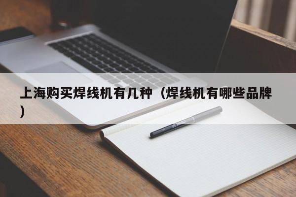 上海購買焊線機有幾種（焊線機有哪些品牌 ）