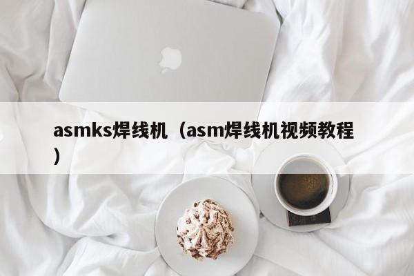 asmks焊線機(jī)（asm焊線機(jī)視頻教程 ）